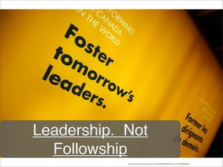 Leadership. Not
Followship
http://www.ﬂickr.com/photos/cstmweb/4343905530/in/faves-14579369@N04/
 