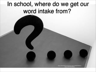 In school, where do we get our
word intake from?
http://www.ﬂickr.com/photos/-bast-/349497988/in/
faves-14579369@N04/
 