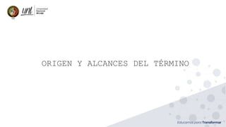 ORIGEN Y ALCANCES DEL TÉRMINO
 