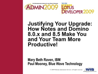 Justifying Your Upgrade: How Notes and Domino 8.0.x and 8.5 Make You and Your Team More Productive! Mary Beth Raven, IBM Paul Mooney, Blue Wave Technology 