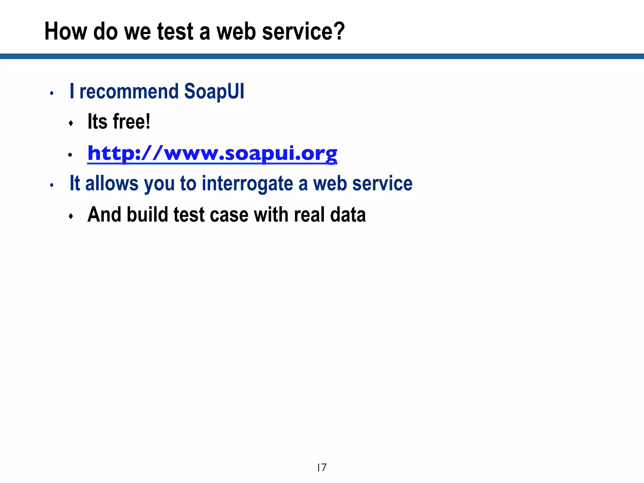17	

How do we test a web service?
•  I recommend SoapUI
s  Its free!
•  http://www.soapui.org	

•  It allows you to interrogate a web service
s  And build test case with real data
 