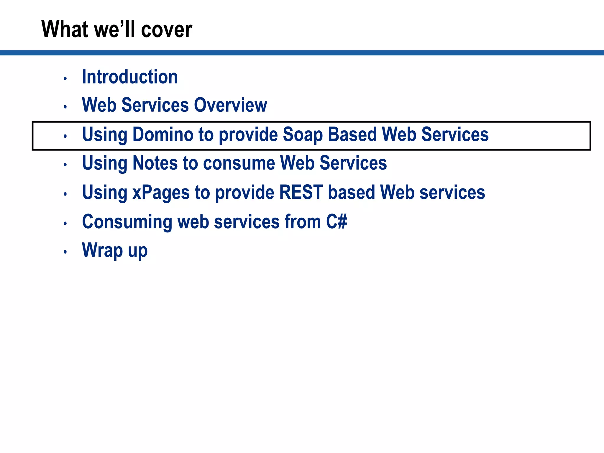•  Introduction
•  Web Services Overview
•  Using Domino to provide Soap Based Web Services
•  Using Notes to consume Web Services
•  Using xPages to provide REST based Web services
•  Consuming web services from C#
•  Wrap up
What we’ll cover
 