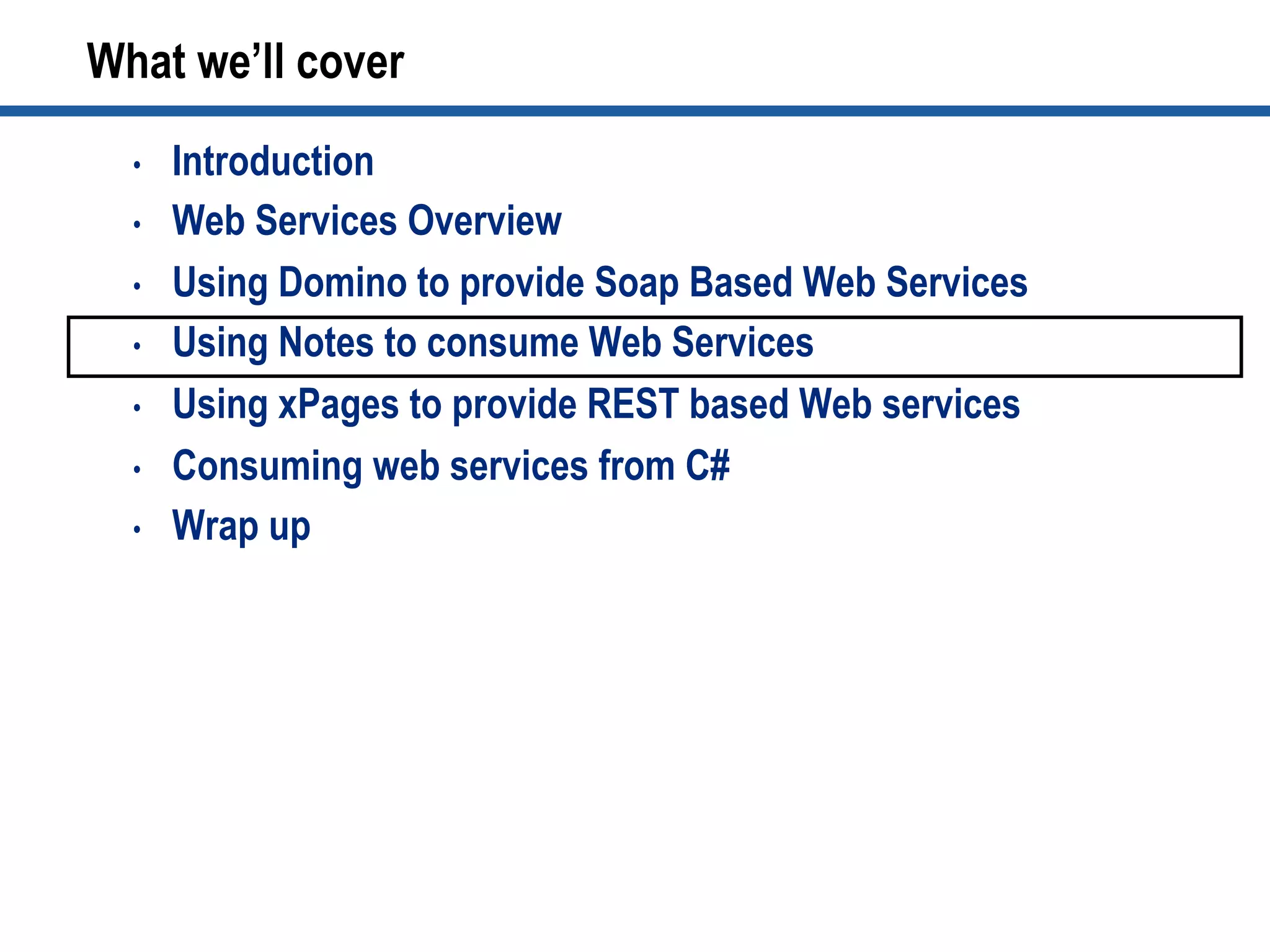 •  Introduction
•  Web Services Overview
•  Using Domino to provide Soap Based Web Services
•  Using Notes to consume Web Services
•  Using xPages to provide REST based Web services
•  Consuming web services from C#
•  Wrap up
What we’ll cover
 