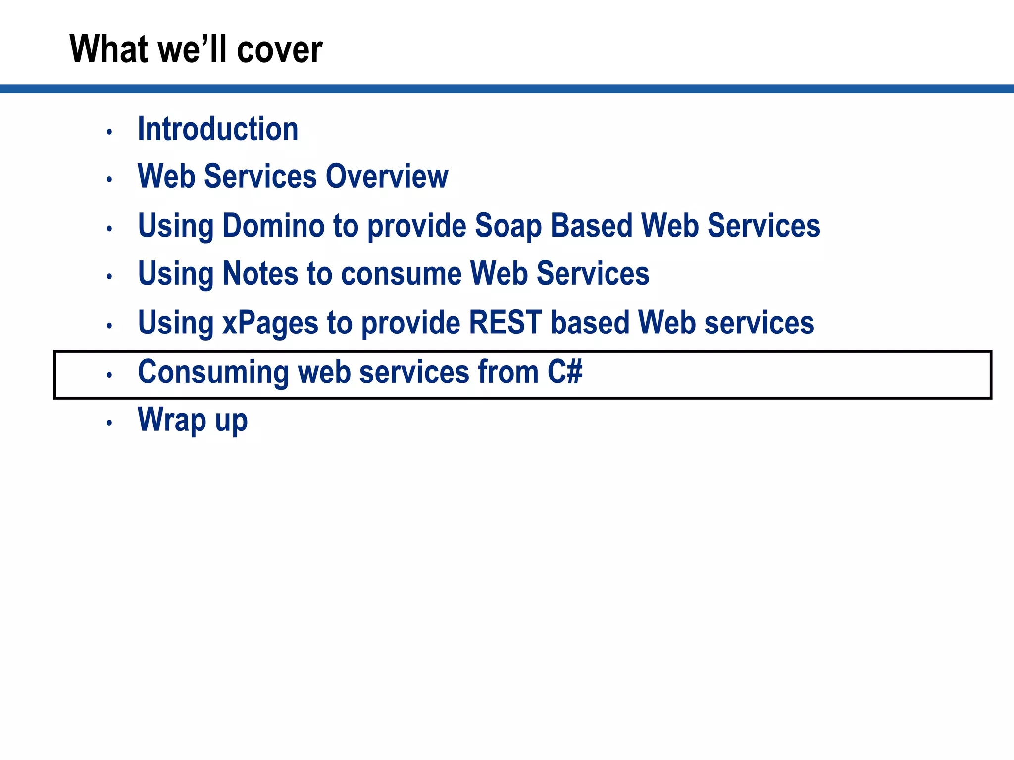 •  Introduction
•  Web Services Overview
•  Using Domino to provide Soap Based Web Services
•  Using Notes to consume Web Services
•  Using xPages to provide REST based Web services
•  Consuming web services from C#
•  Wrap up
What we’ll cover
 