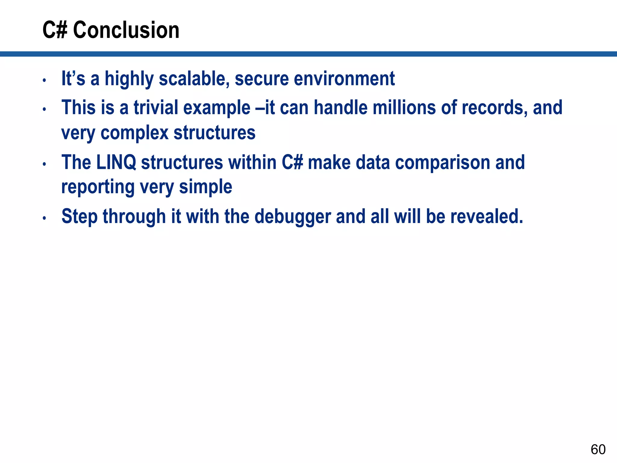 C# Conclusion
•  It’s a highly scalable, secure environment
•  This is a trivial example –it can handle millions of records, and
very complex structures
•  The LINQ structures within C# make data comparison and
reporting very simple
•  Step through it with the debugger and all will be revealed.
60
 