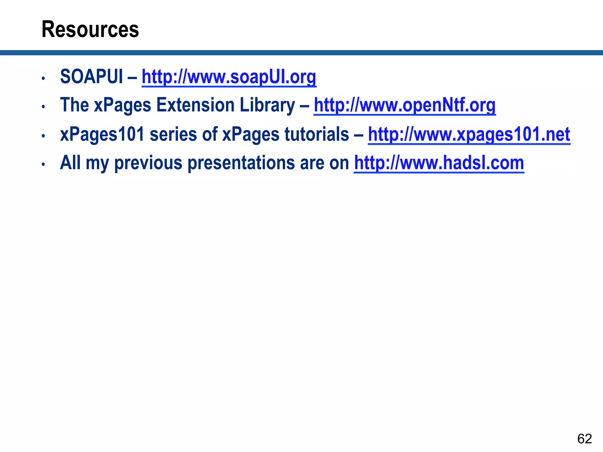 Resources
•  SOAPUI – http://www.soapUI.org
•  The xPages Extension Library – http://www.openNtf.org
•  xPages101 series of xPages tutorials – http://www.xpages101.net
•  All my previous presentations are on http://www.hadsl.com
62
 