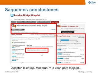 Saquemos conclusiones




          Aceptan la crítica. Moderan. Y lo usan para mejorar...
Sun Microsystems, 2009                                       http;//blogs.sun.com/eloy
 
