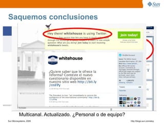 Saquemos conclusiones




          Multicanal. Actualizado. ¿Personal o de equipo?
Sun Microsystems, 2009                                      http;//blogs.sun.com/eloy
 