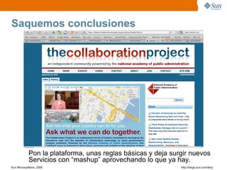 Saquemos conclusiones




            Pon la plataforma, unas reglas básicas y deja surgir nuevos
            Servicios con “mashup” aprovechando lo que ya hay.
Sun Microsystems, 2009                                       http;//blogs.sun.com/eloy
 