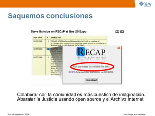 Saquemos conclusiones




          Colaborar con la comunidad es más cuestión de imaginación.
          Abaratar la Justicia usando open source y el Archivo Internet


Sun Microsystems, 2009                                      http;//blogs.sun.com/eloy
 