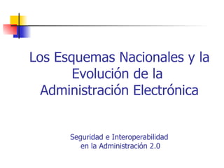 Los Esquemas Nacionales y la Evolución de la  Administración Electrónica Seguridad e Interoperabilidad  en la Administración 2.0 
