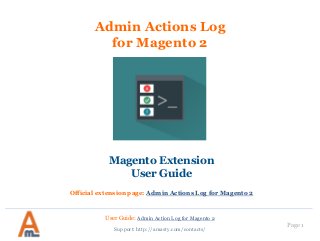 User Guide: Admin Action Log for Magento 2
Page 1
Admin Actions Log
for Magento 2
Magento Extension
User Guide
Official extension page: Admin Actions Log for Magento 2
Support: http://amasty.com/contacts/
 