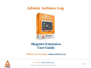 User Guide: Admin Actions Log
Page 1
Admin Actions Log
Magento Extension
User Guide
Official extension page: Admin Actions Log
Support: http://amasty.com/contacts/
 