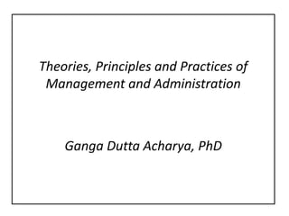 Theories, Principles and Practices of
Management and Administration
Ganga Dutta Acharya, PhD
 