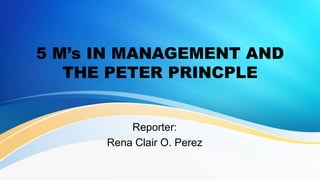 5 M’s IN MANAGEMENT AND
THE PETER PRINCPLE
Reporter:
Rena Clair O. Perez
 