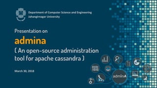 Presentation on
admina
( An open-source administration
tool for apache cassandra )
Department of Computer Science and Engineering
Jahangirnagar University
March 30, 2018
 