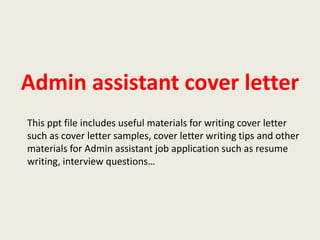 Admin assistant cover letter
This ppt file includes useful materials for writing cover letter
such as cover letter samples, cover letter writing tips and other
materials for Admin assistant job application such as resume
writing, interview questions…

 