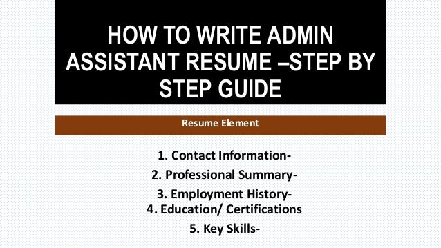 HOW TO WRITE ADMIN
ASSISTANT RESUME –STEP BY
STEP GUIDE
Resume Element
1. Contact Information-
2. Professional Summary-
3. Employment History-
4. Education/ Certifications
5. Key Skills-
 