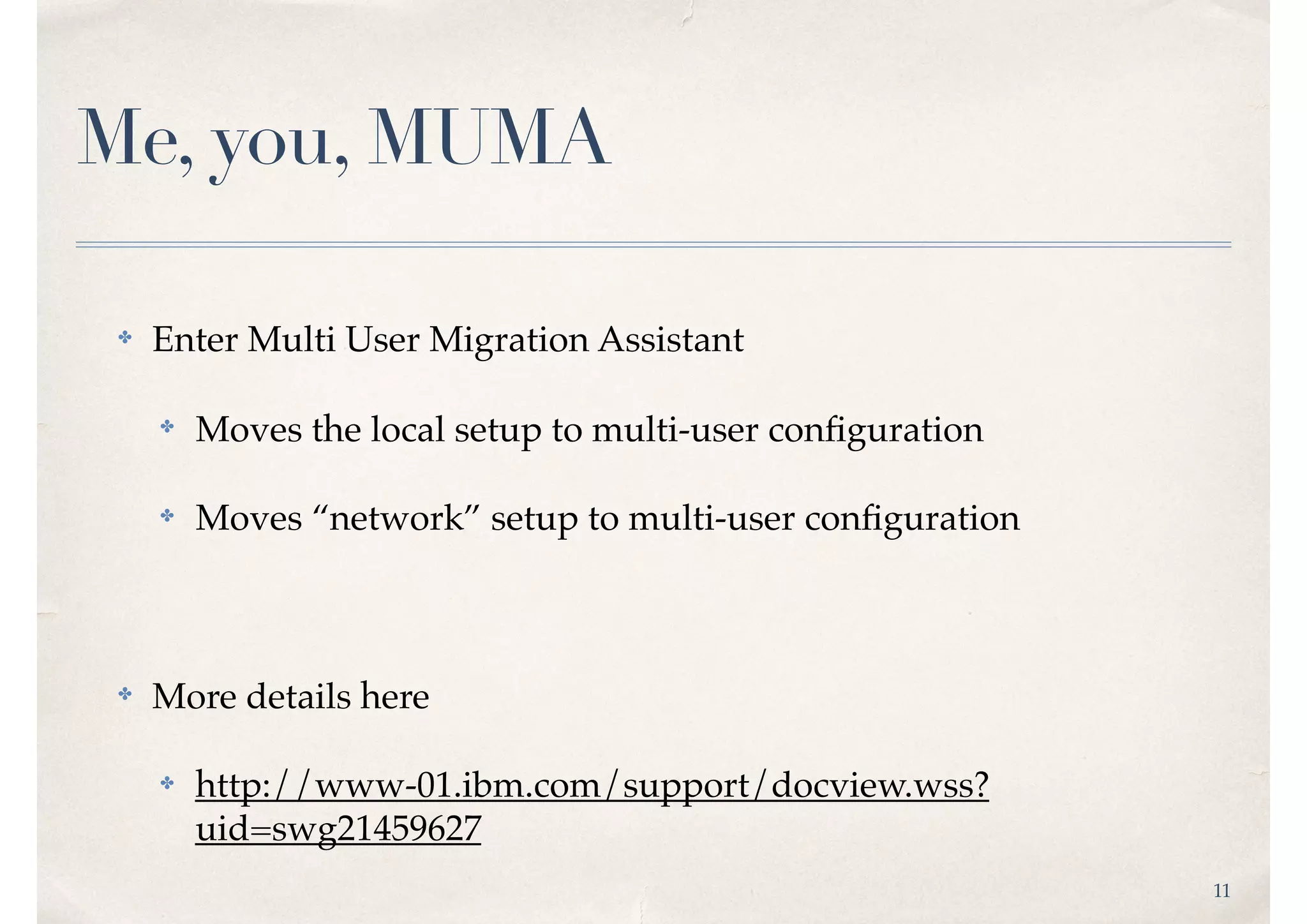 11
Me, you, MUMA
✤ Enter Multi User Migration Assistant
✤ Moves the local setup to multi-user conﬁguration
✤ Moves “network” setup to multi-user conﬁguration
✤ More details here
✤ http://www-01.ibm.com/support/docview.wss?
uid=swg21459627
 