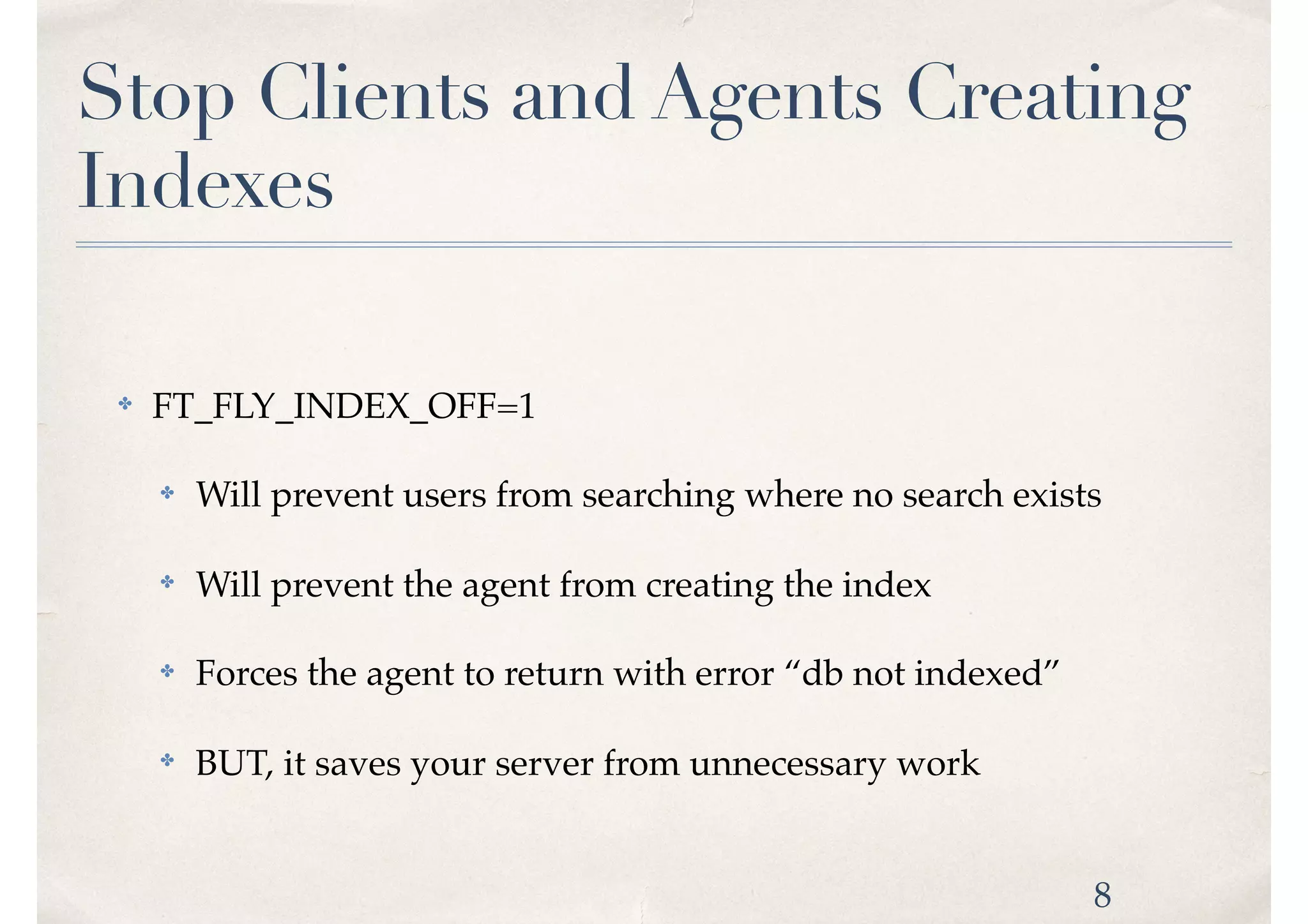 Stop Clients and Agents Creating
Indexes
✤ FT_FLY_INDEX_OFF=1
✤ Will prevent users from searching where no search exists
✤ Will prevent the agent from creating the index
✤ Forces the agent to return with error “db not indexed”
✤ BUT, it saves your server from unnecessary work
8
 