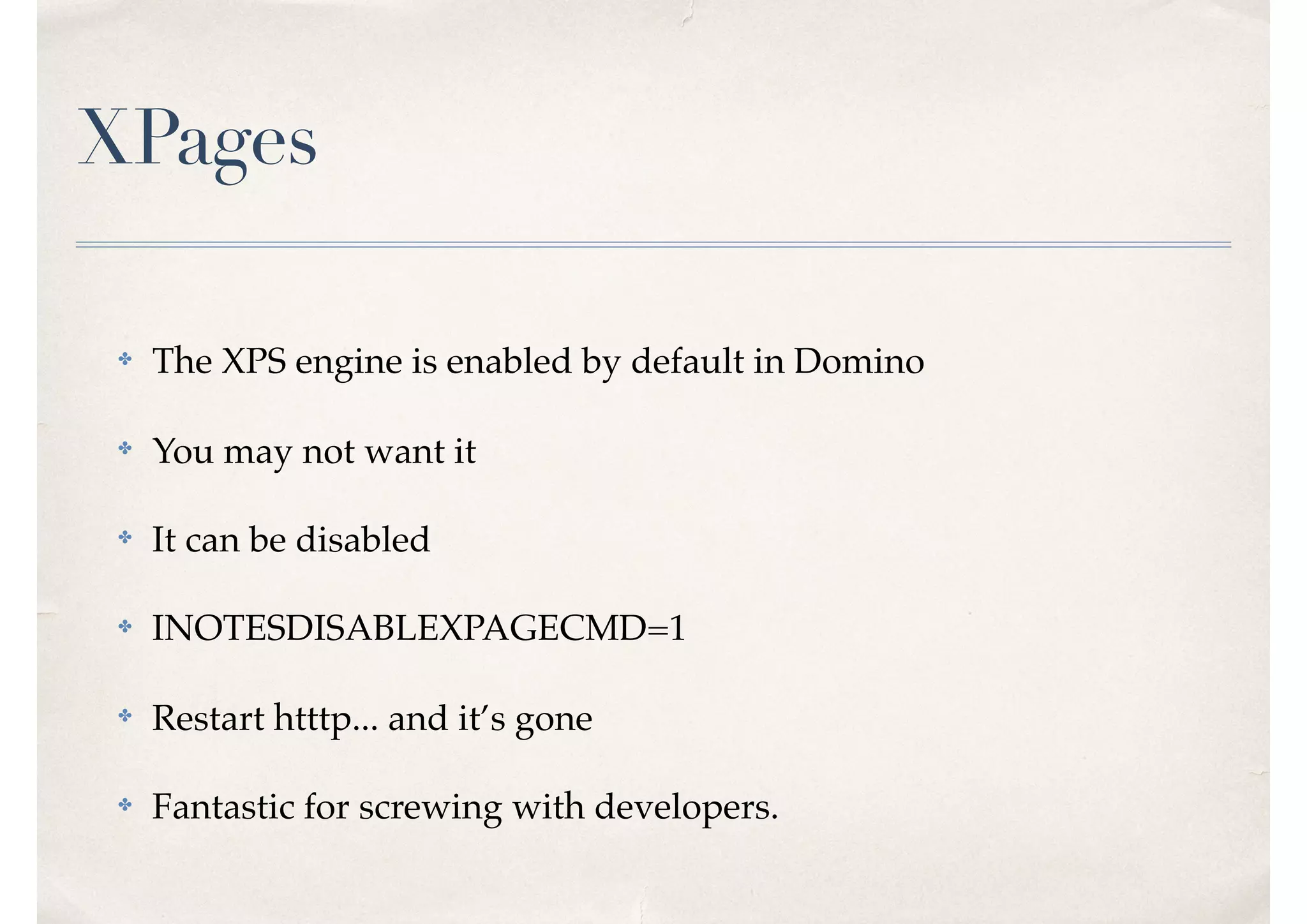 XPages
✤ The XPS engine is enabled by default in Domino
✤ You may not want it
✤ It can be disabled
✤ INOTESDISABLEXPAGECMD=1
✤ Restart htttp... and it’s gone
✤ Fantastic for screwing with developers.
 