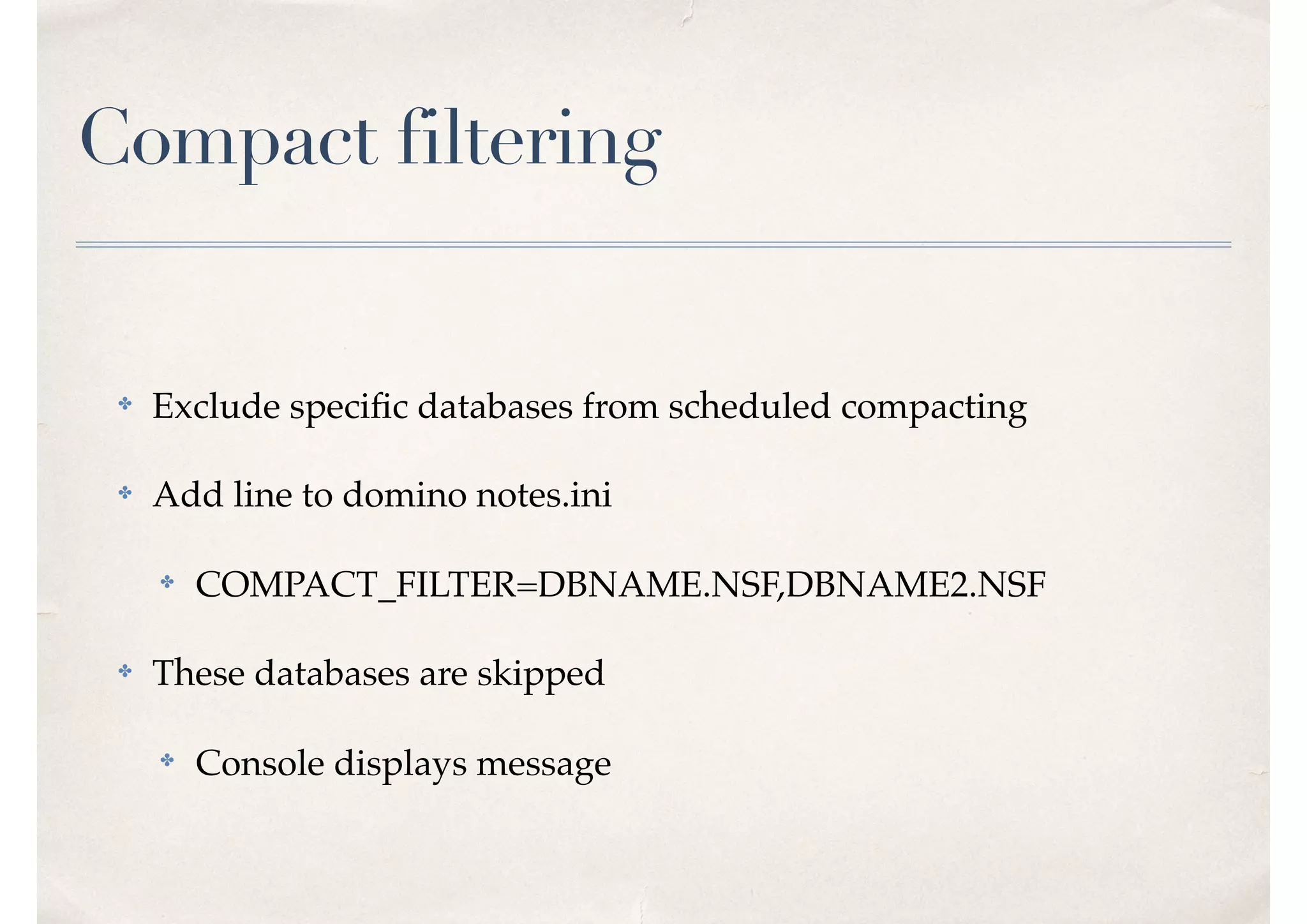 Compact filtering
✤ Exclude speciﬁc databases from scheduled compacting
✤ Add line to domino notes.ini
✤ COMPACT_FILTER=DBNAME.NSF,DBNAME2.NSF
✤ These databases are skipped
✤ Console displays message
 