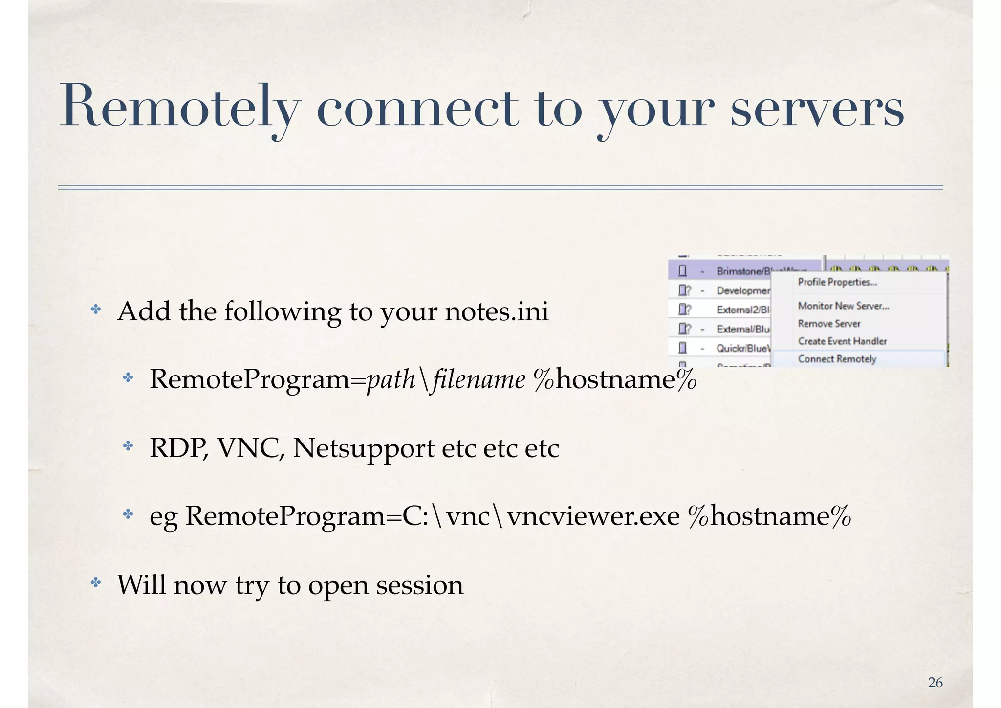 26
Remotely connect to your servers
✤ Add the following to your notes.ini
✤ RemoteProgram=pathﬁlename %hostname%
✤ RDP, VNC, Netsupport etc etc etc
✤ eg RemoteProgram=C:vncvncviewer.exe %hostname%
✤ Will now try to open session
 