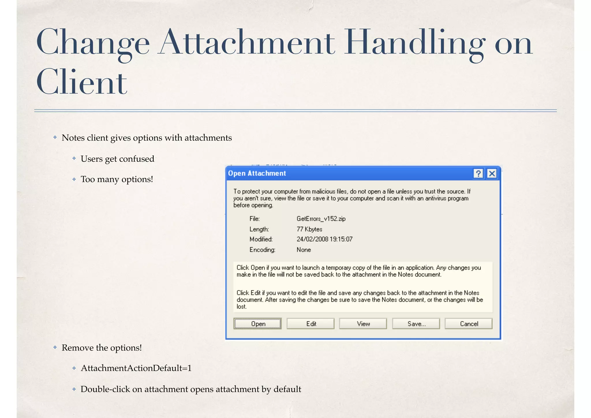 Change Attachment Handling on
Client
✤ Notes client gives options with attachments
✤ Users get confused
✤ Too many options!
✤ Remove the options!
✤ AttachmentActionDefault=1
✤ Double-click on attachment opens attachment by default
 