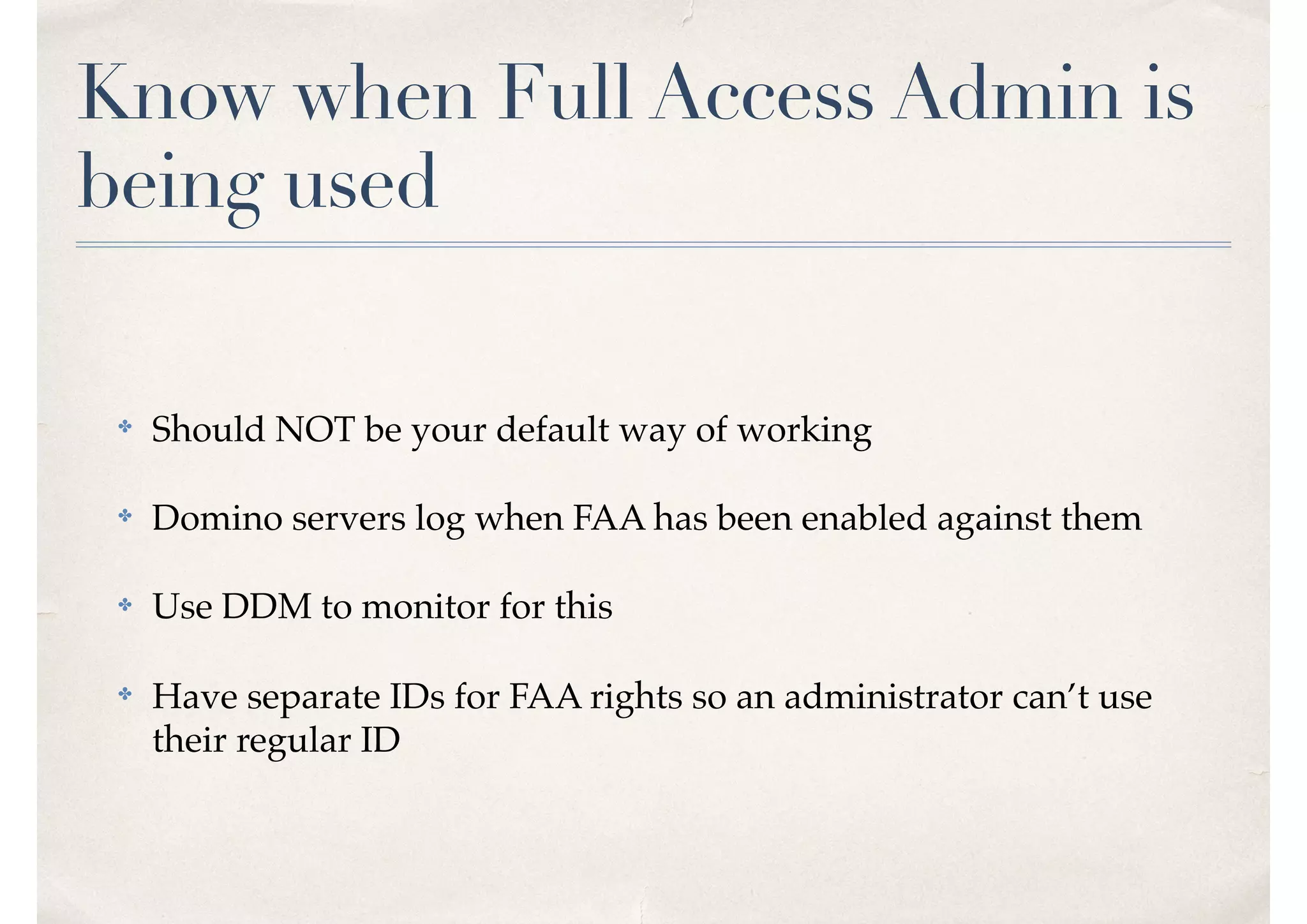 Know when Full Access Admin is
being used
✤ Should NOT be your default way of working
✤ Domino servers log when FAA has been enabled against them
✤ Use DDM to monitor for this
✤ Have separate IDs for FAA rights so an administrator can’t use
their regular ID
 