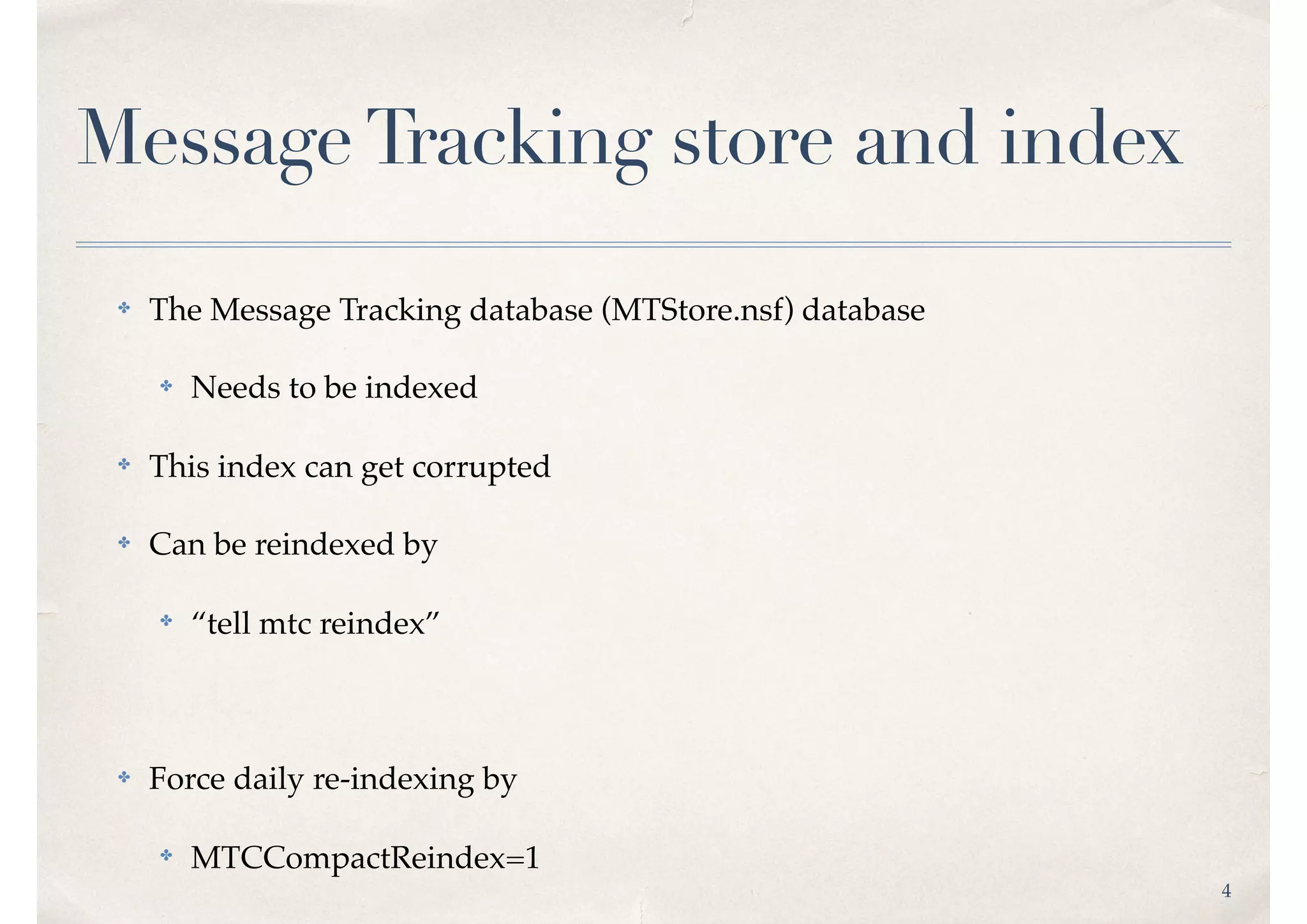 4
MessageTracking store and index
✤ The Message Tracking database (MTStore.nsf) database
✤ Needs to be indexed
✤ This index can get corrupted
✤ Can be reindexed by
✤
“tell mtc reindex”
✤ Force daily re-indexing by
✤ MTCCompactReindex=1
 