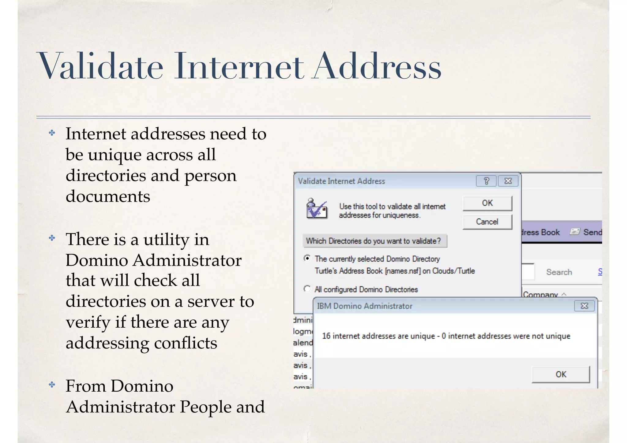 Validate Internet Address
✤ Internet addresses need to
be unique across all
directories and person
documents
✤ There is a utility in
Domino Administrator
that will check all
directories on a server to
verify if there are any
addressing conﬂicts
✤ From Domino
Administrator People and
 