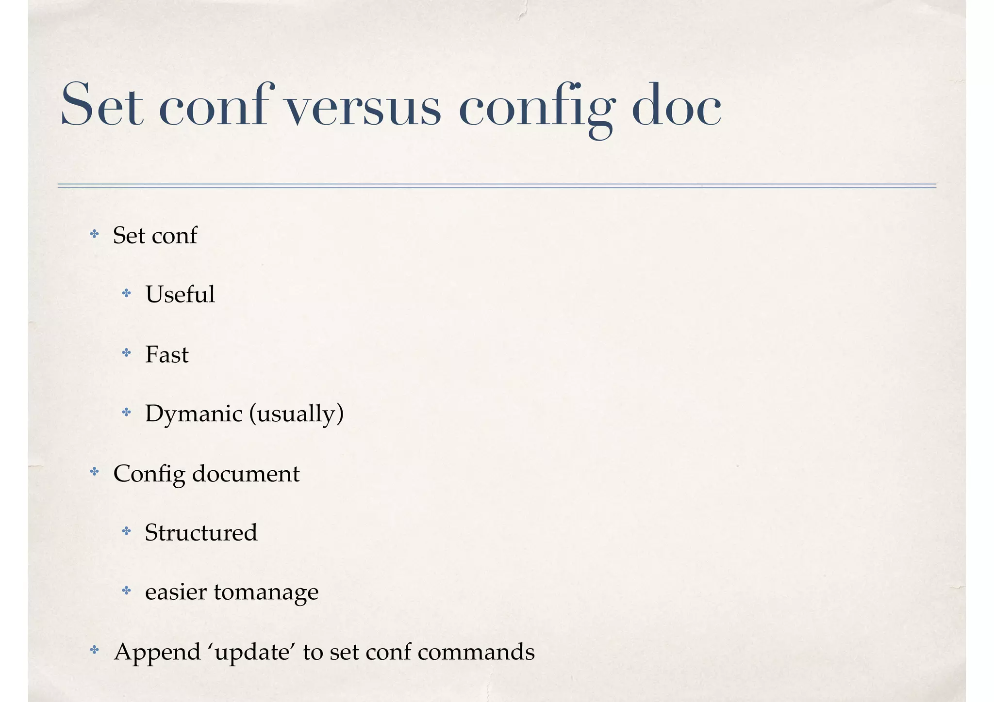 Set conf versus config doc
✤ Set conf
✤ Useful
✤ Fast
✤ Dymanic (usually)
✤
Conﬁg document
✤ Structured
✤ easier tomanage
✤ Append ‘update’ to set conf commands
 