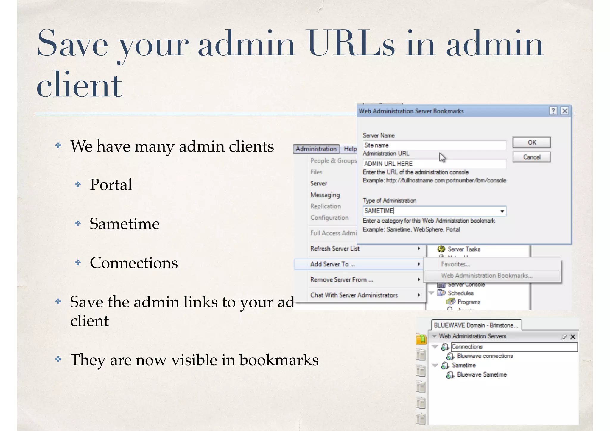 Save your admin URLs in admin
client
✤ We have many admin clients
✤ Portal
✤ Sametime
✤ Connections
✤ Save the admin links to your admin
client
✤ They are now visible in bookmarks
 