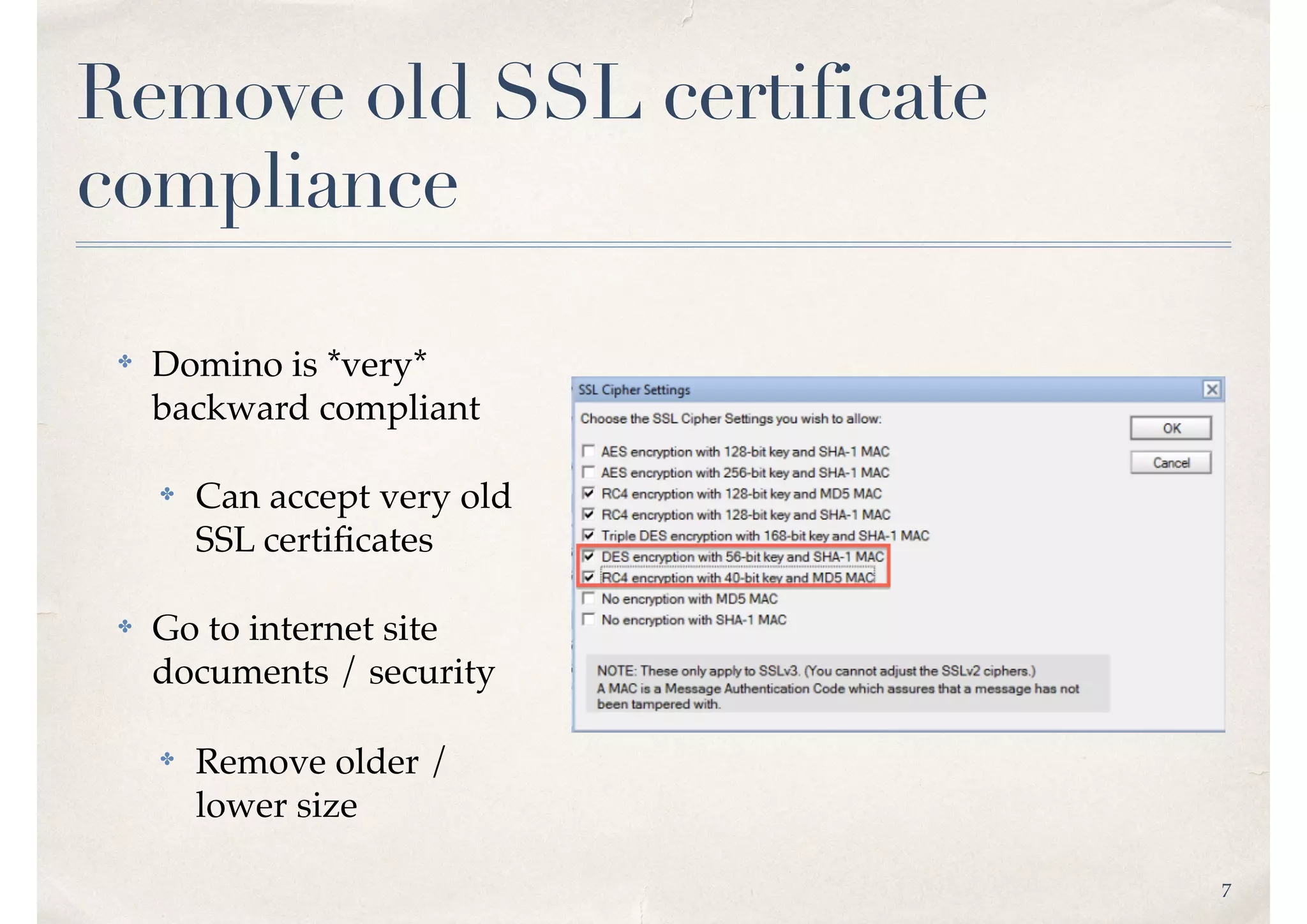 7
Remove old SSL certificate
compliance
✤ Domino is *very*
backward compliant
✤ Can accept very old
SSL certiﬁcates
✤ Go to internet site
documents / security
✤ Remove older /
lower size
 
