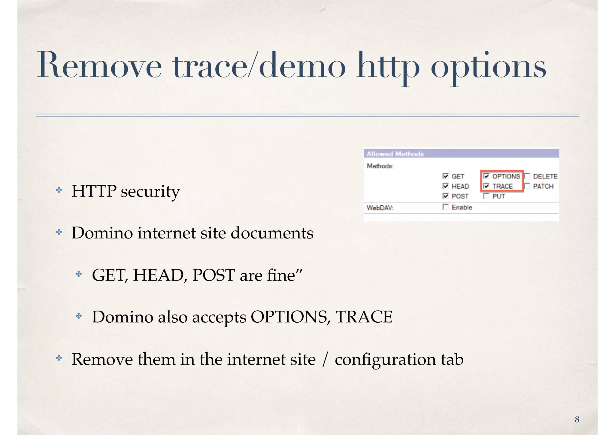 8
Remove trace/demo http options
✤ HTTP security
✤ Domino internet site documents
✤ GET, HEAD, POST are ﬁne”
✤ Domino also accepts OPTIONS, TRACE
✤ Remove them in the internet site / conﬁguration tab
 