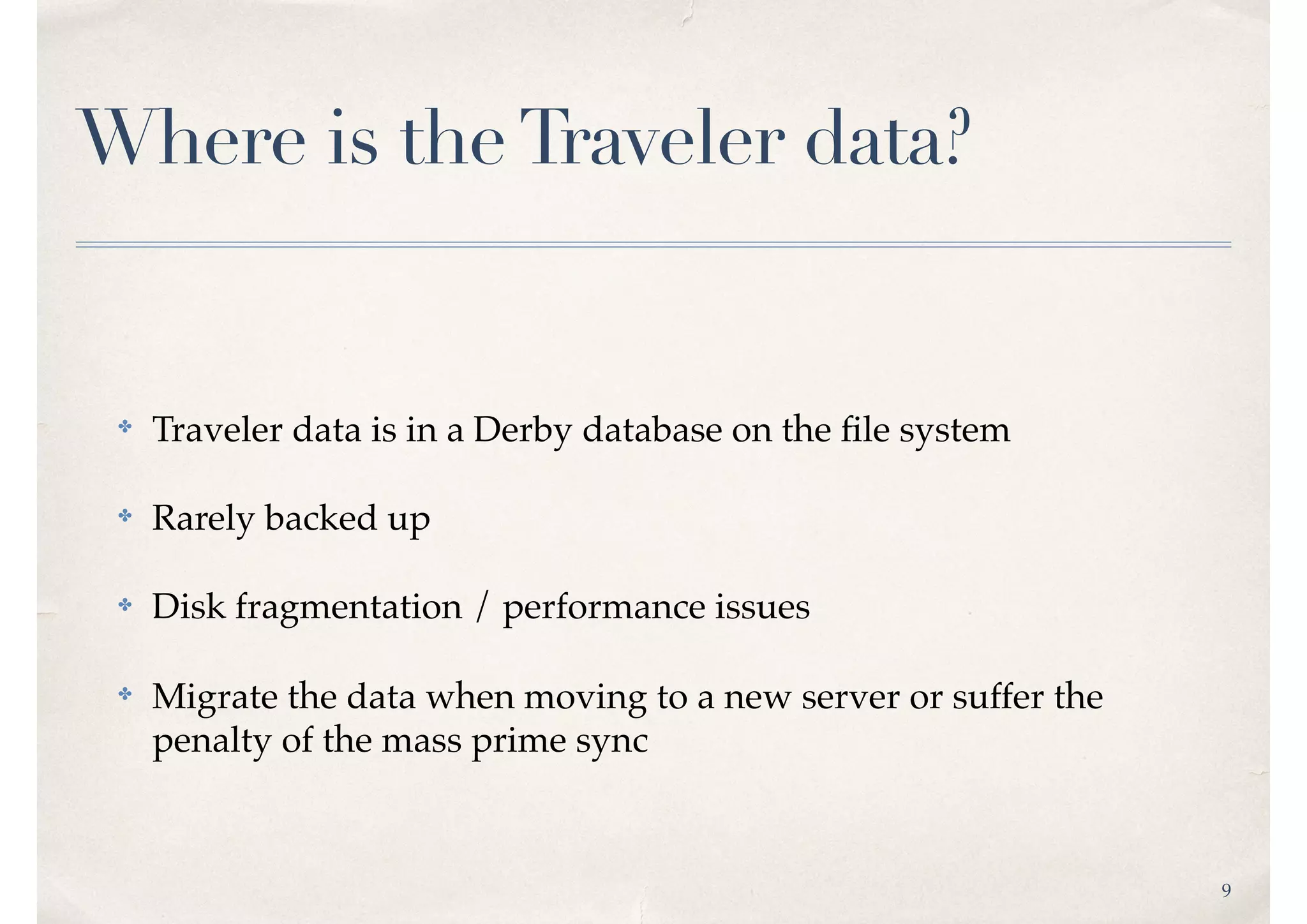 9
Where is theTraveler data?
✤ Traveler data is in a Derby database on the ﬁle system
✤ Rarely backed up
✤ Disk fragmentation / performance issues
✤ Migrate the data when moving to a new server or suffer the
penalty of the mass prime sync
 