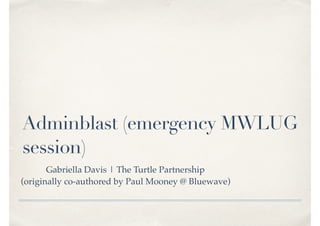 Adminblast (emergency MWLUG
session)
Gabriella Davis | The Turtle Partnership
(originally co-authored by Paul Mooney @ Bluewave)
 