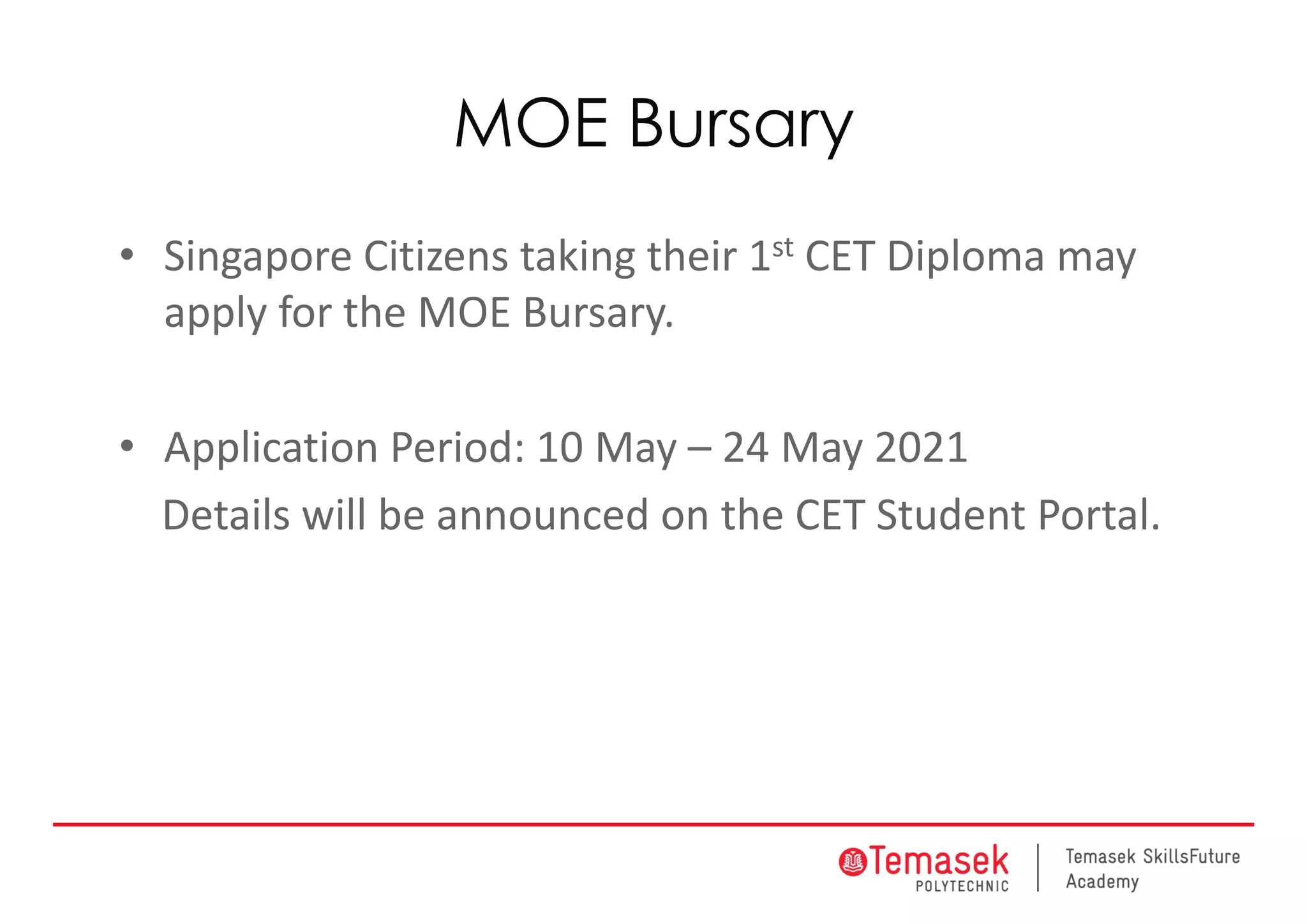 MOE Bursary
• Singapore Citizens taking their 1st CET Diploma may 
apply for the MOE Bursary.
• Application Period: 10 May – 24 May 2021
Details will be announced on the CET Student Portal.
 