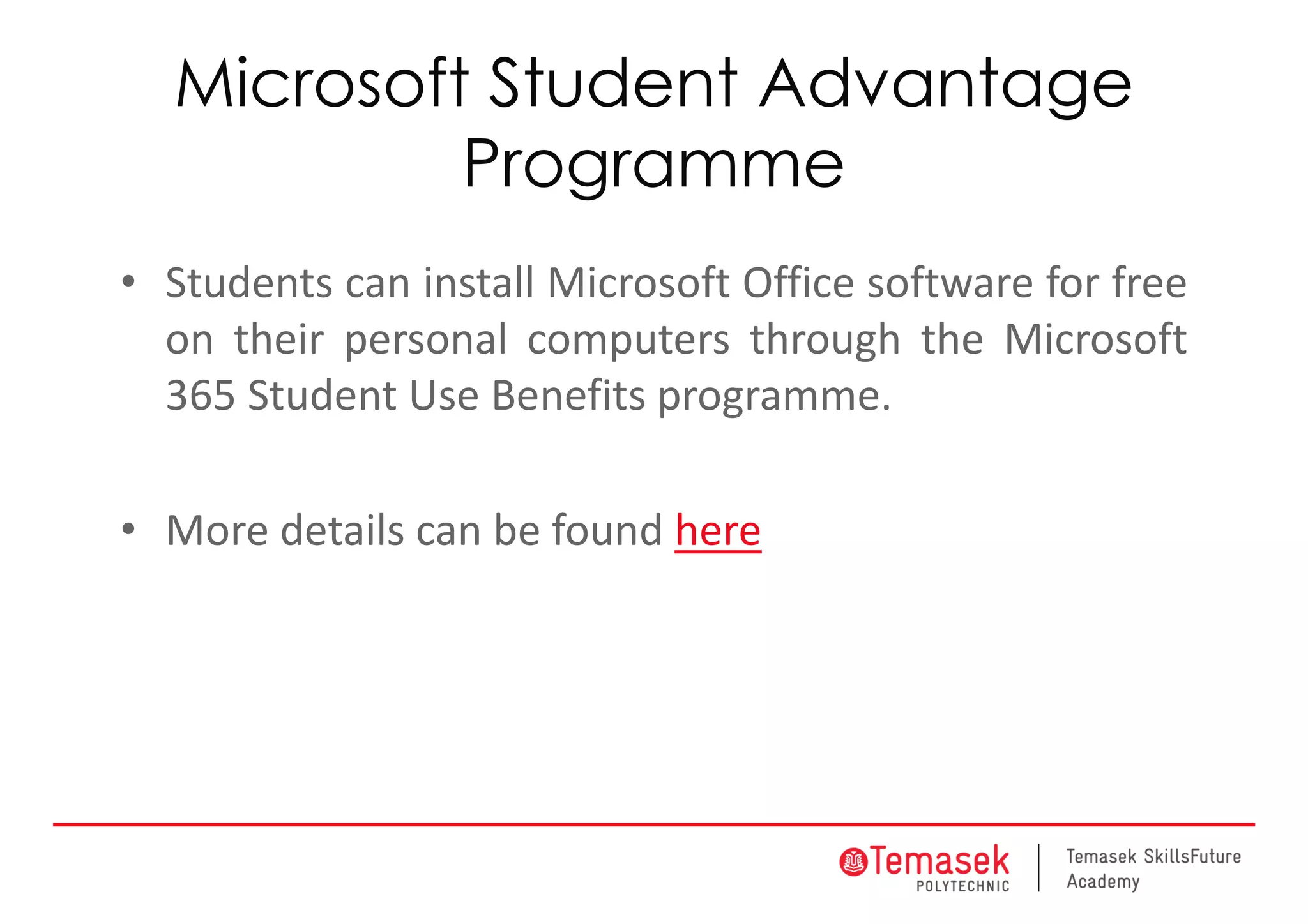Microsoft Student Advantage
Programme
• Students can install Microsoft Office software for free
on their personal computers through the Microsoft
365 Student Use Benefits programme.
• More details can be found here
 