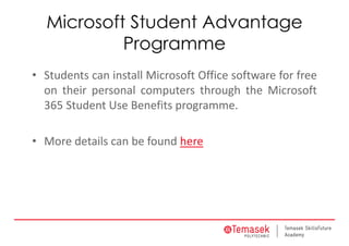 Microsoft Student Advantage
Programme
• Students can install Microsoft Office software for free
on their personal computers through the Microsoft
365 Student Use Benefits programme.
• More details can be found here
 