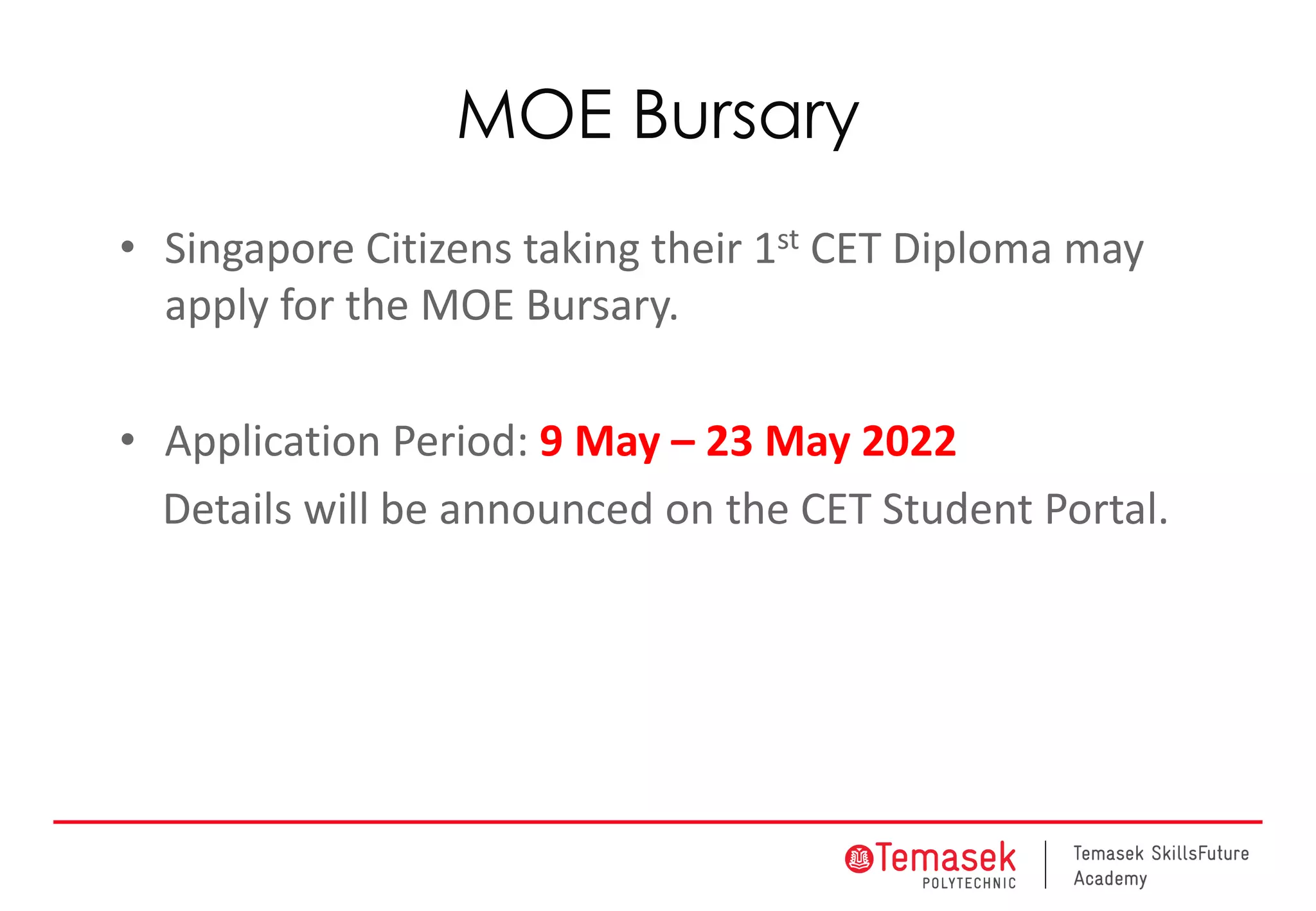 MOE Bursary
• Singapore Citizens taking their 1st CET Diploma may
apply for the MOE Bursary.
• Application Period: 9 May – 23 May 2022
Details will be announced on the CET Student Portal.
 
