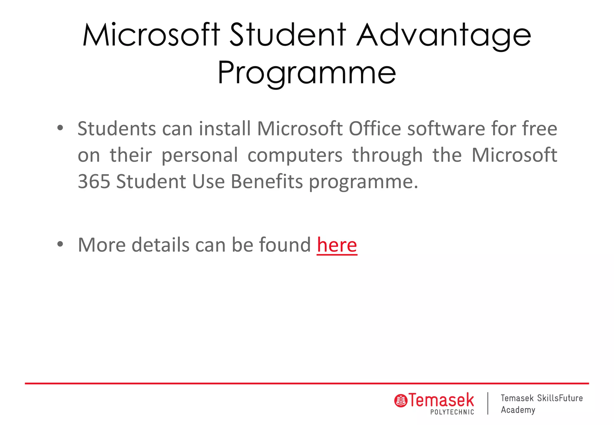 Microsoft Student Advantage
Programme
• Students can install Microsoft Office software for free
on their personal computers through the Microsoft
365 Student Use Benefits programme.
• More details can be found here
 