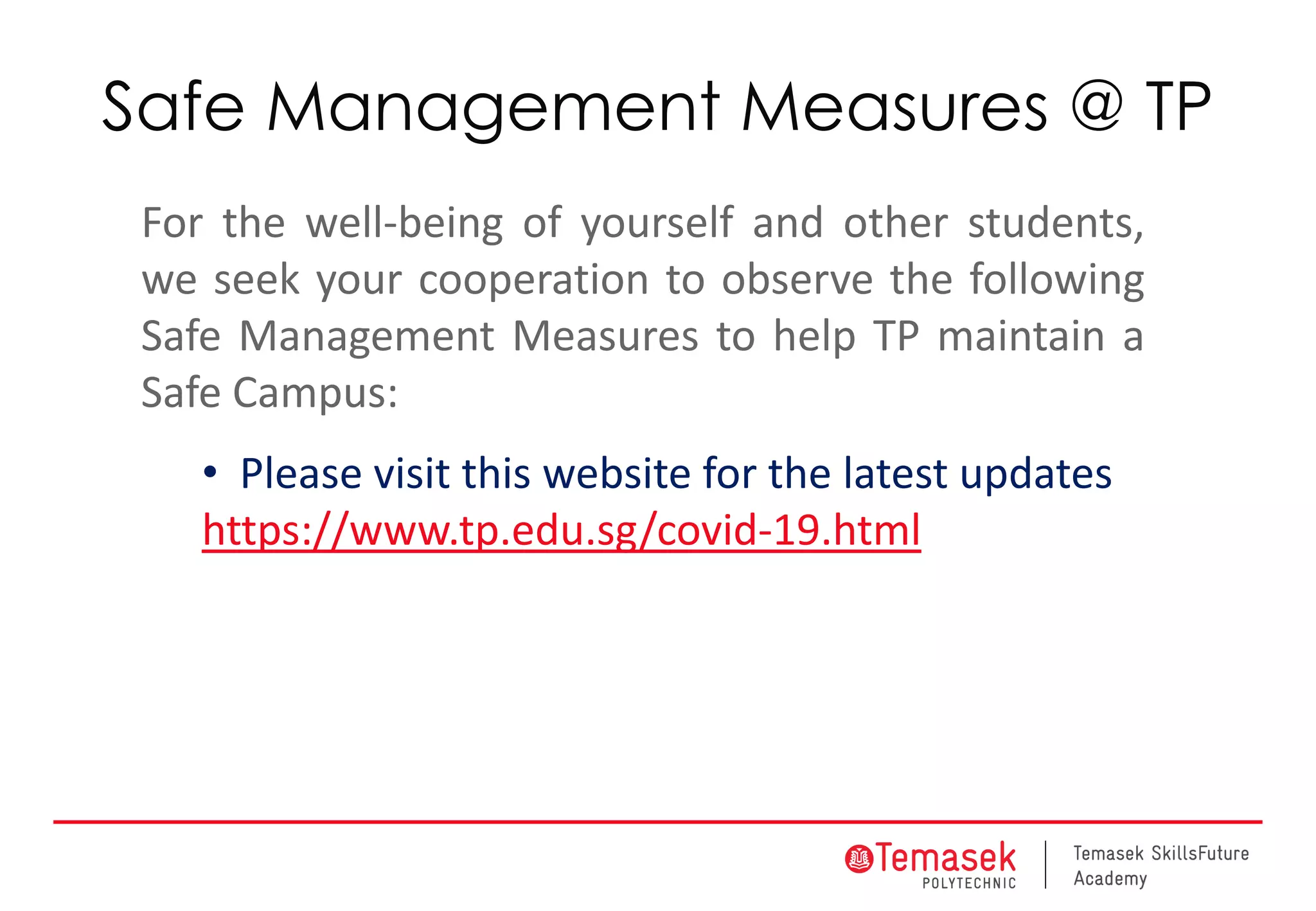Safe Management Measures @ TP
For the well-being of yourself and other students,
we seek your cooperation to observe the following
Safe Management Measures to help TP maintain a
Safe Campus:
• Please visit this website for the latest updates
https://www.tp.edu.sg/covid-19.html
 