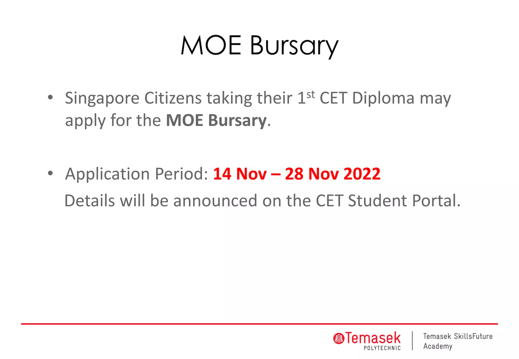MOE Bursary
• Singapore Citizens taking their 1st CET Diploma may
apply for the MOE Bursary.
• Application Period: 14 Nov – 28 Nov 2022
Details will be announced on the CET Student Portal.
 