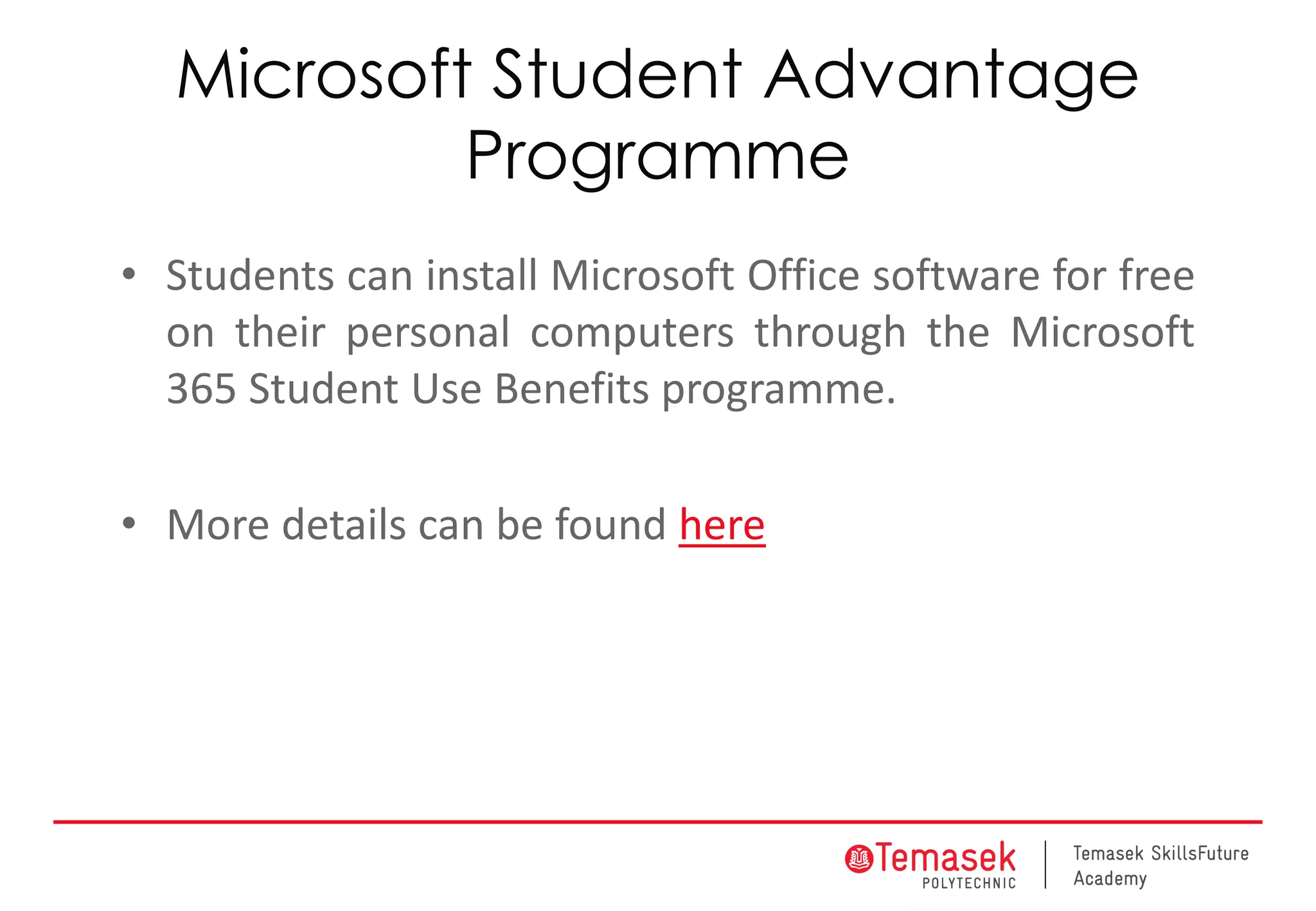 Microsoft Student Advantage
Programme
• Students can install Microsoft Office software for free
on their personal computers through the Microsoft
365 Student Use Benefits programme.
• More details can be found here
 