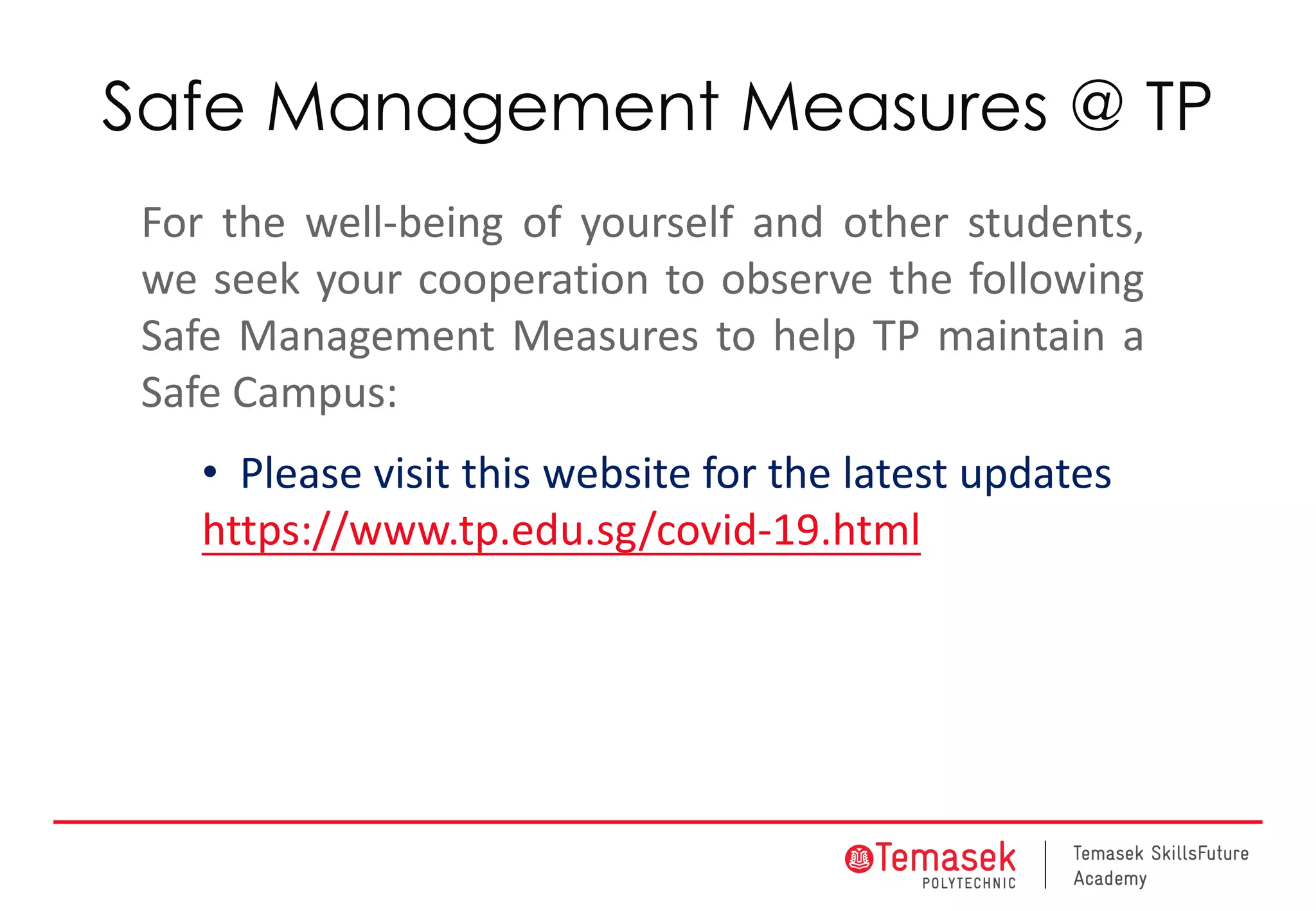 Safe Management Measures @ TP
For the well-being of yourself and other students,
we seek your cooperation to observe the following
Safe Management Measures to help TP maintain a
Safe Campus:
• Please visit this website for the latest updates
https://www.tp.edu.sg/covid-19.html
 