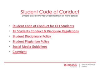Student Code of Conduct
(Please click on the red underlined text for more details)
• Student Code of Conduct for CET Students
• TP Students Conduct & Discipline Regulations
• Student Disciplinary Policy
• Student Plagiarism Policy
• Social Media Guidelines
• Copyright
 