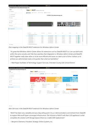 Disk mapping in the DataON MUST extension for Windows Admin Center
“It's great that Windows Admin Center allows for extensions such as DataON MUST so I can use both tools
within the same console, and I like how seamless that integration is. Windows Admin Center and DataON
MUST together really does allow us to be more efficient and saves our team a ton of time. It allows us to
achieve our administrator tasks a lot quicker than what we had before."
-- Matt Roper, Facilitator of Technology Support Services, Cherokee County (GA) School District
Alert Services in the DataON MUST extension for Windows Admin Center
“MUST has been very valuable and was a big selling point. To us, it demonstrated a commitment from DataON
to support Microsoft hyper-converged infrastructure. The inclusion of MUST with their S2D appliance is what
completes the solution with Storage Spaces Direct as a viable SAN replacement.”
-- Benjamin Clements, President, Strategic Online Systems, Inc.
 