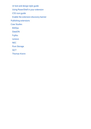 UI text and design style guide
Using PowerShell in your extension
CSS icon guide
Enable the extension discovery banner
Publishing extensions
Case Studies
BiitOps
DataON
Fujitsu
Lenovo
NEC
Pure Storage
QCT
Thomas-Krenn
 