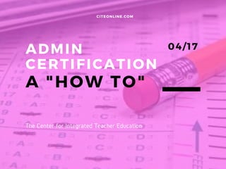 ADMIN
CERTIFICATION
A "HOW TO"
CITEONLINE.COM
04/17
The Center for Integrated Teacher Education
 